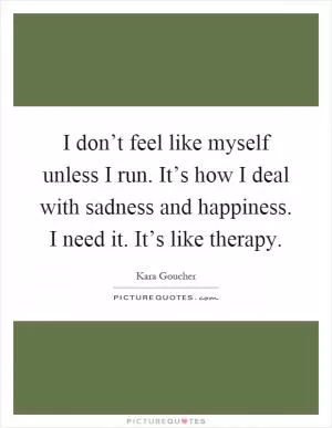 I don’t feel like myself unless I run. It’s how I deal with sadness and happiness. I need it. It’s like therapy Picture Quote #1