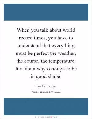 When you talk about world record times, you have to understand that everything must be perfect the weather, the course, the temperature. It is not always enough to be in good shape Picture Quote #1