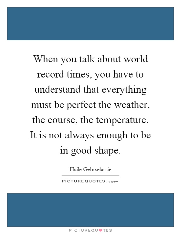 When you talk about world record times, you have to understand that everything must be perfect the weather, the course, the temperature. It is not always enough to be in good shape Picture Quote #1