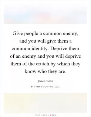Give people a common enemy, and you will give them a common identity. Deprive them of an enemy and you will deprive them of the crutch by which they know who they are Picture Quote #1