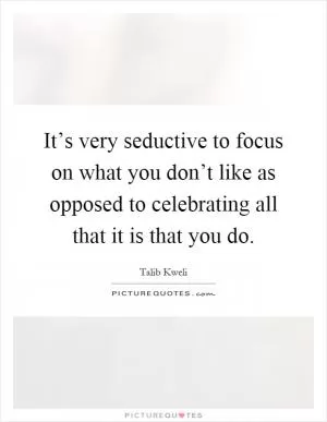 It’s very seductive to focus on what you don’t like as opposed to celebrating all that it is that you do Picture Quote #1