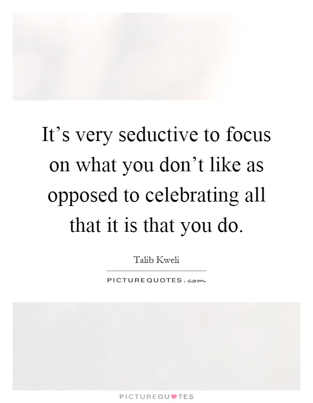 It's very seductive to focus on what you don't like as opposed to celebrating all that it is that you do Picture Quote #1