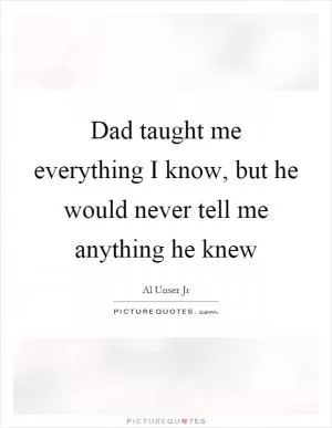 Dad taught me everything I know, but he would never tell me anything he knew Picture Quote #1