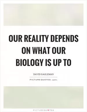 Our reality depends on what our biology is up to Picture Quote #1