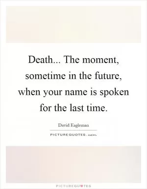 Death... The moment, sometime in the future, when your name is spoken for the last time Picture Quote #1