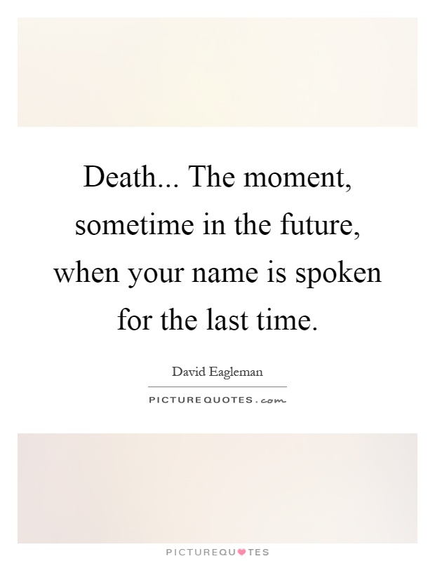 Death... The moment, sometime in the future, when your name is spoken for the last time Picture Quote #1