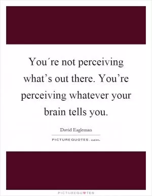 You´re not perceiving what’s out there. You’re perceiving whatever your brain tells you Picture Quote #1
