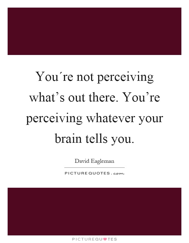 You´re not perceiving what's out there. You're perceiving whatever your brain tells you Picture Quote #1