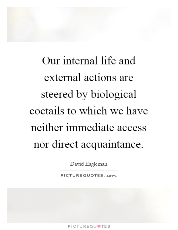 Our internal life and external actions are steered by biological coctails to which we have neither immediate access nor direct acquaintance Picture Quote #1