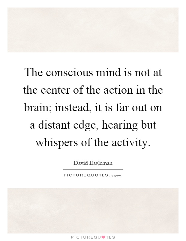 The conscious mind is not at the center of the action in the brain; instead, it is far out on a distant edge, hearing but whispers of the activity Picture Quote #1
