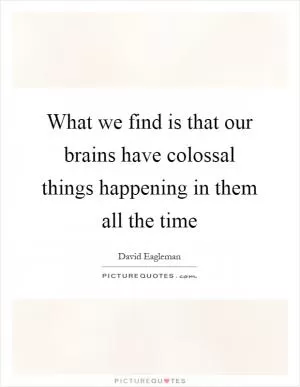 What we find is that our brains have colossal things happening in them all the time Picture Quote #1