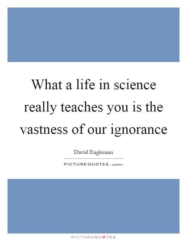 What a life in science really teaches you is the vastness of our ignorance Picture Quote #1