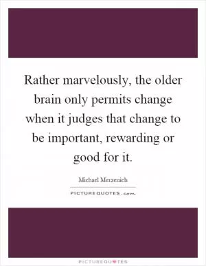 Rather marvelously, the older brain only permits change when it judges that change to be important, rewarding or good for it Picture Quote #1