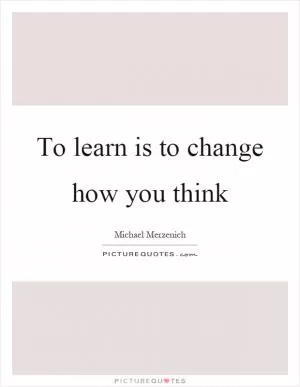 To learn is to change how you think Picture Quote #1