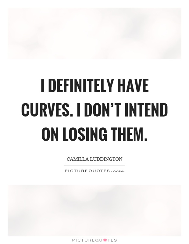 I definitely have curves. I don't intend on losing them Picture Quote #1