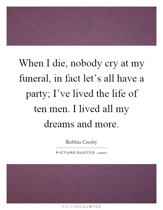 When I die, nobody cry at my funeral, in fact let's all have a party; I've lived the life of ten men. I lived all my dreams and more Picture Quote #1