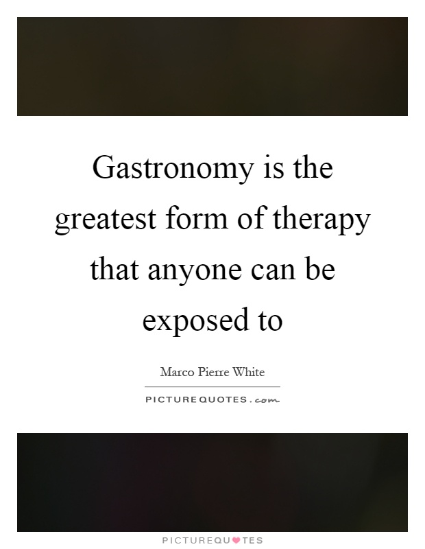 Gastronomy is the greatest form of therapy that anyone can be exposed to Picture Quote #1