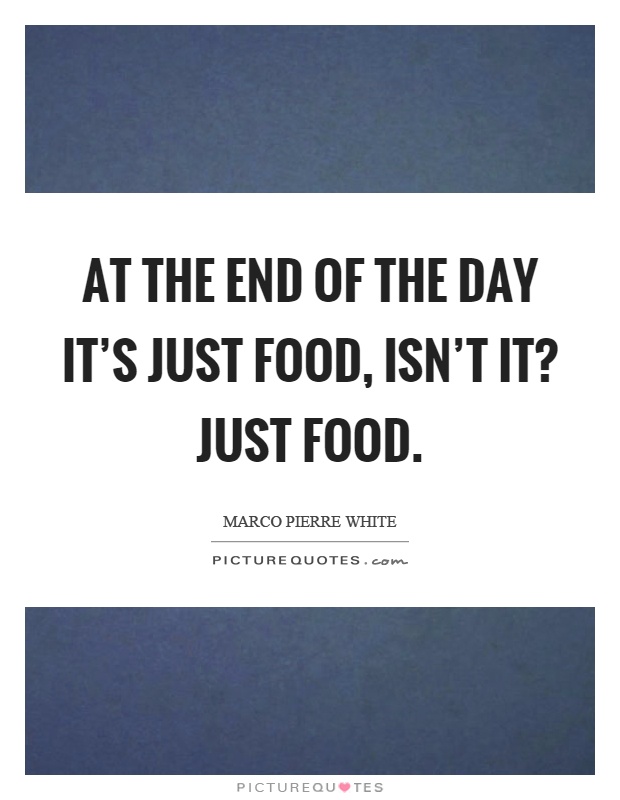 At the end of the day it's just food, isn't it? Just food Picture Quote #1