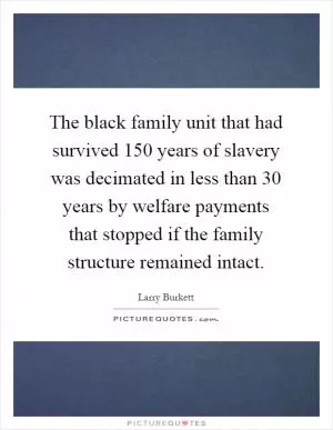 The black family unit that had survived 150 years of slavery was decimated in less than 30 years by welfare payments that stopped if the family structure remained intact Picture Quote #1