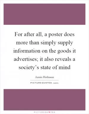 For after all, a poster does more than simply supply information on the goods it advertises; it also reveals a society’s state of mind Picture Quote #1