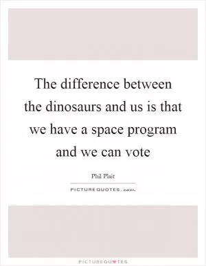 The difference between the dinosaurs and us is that we have a space program and we can vote Picture Quote #1