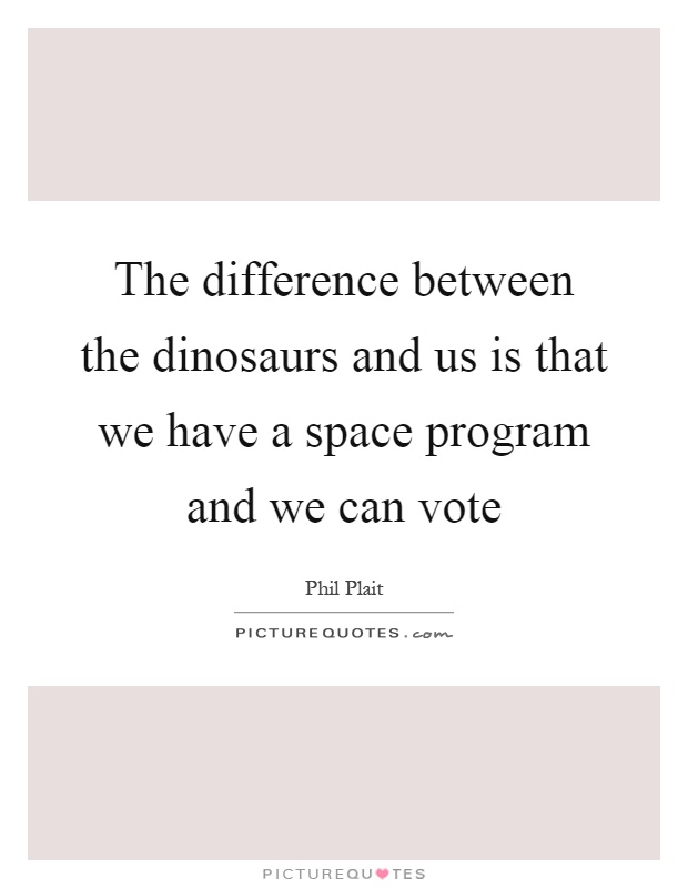 The difference between the dinosaurs and us is that we have a space program and we can vote Picture Quote #1