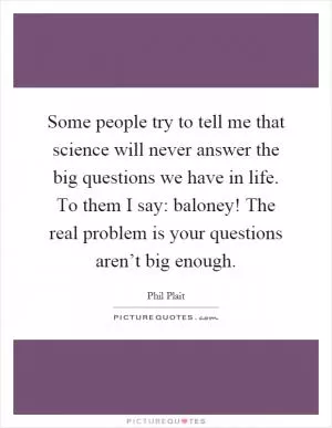 Some people try to tell me that science will never answer the big questions we have in life. To them I say: baloney! The real problem is your questions aren’t big enough Picture Quote #1