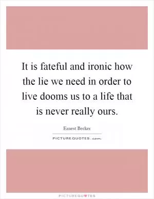 It is fateful and ironic how the lie we need in order to live dooms us to a life that is never really ours Picture Quote #1