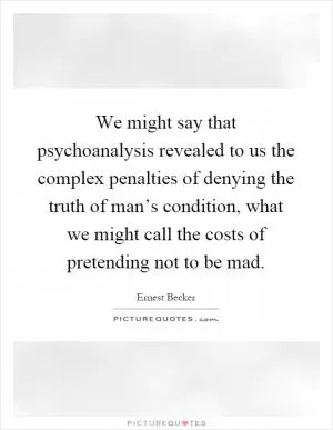 We might say that psychoanalysis revealed to us the complex penalties of denying the truth of man’s condition, what we might call the costs of pretending not to be mad Picture Quote #1