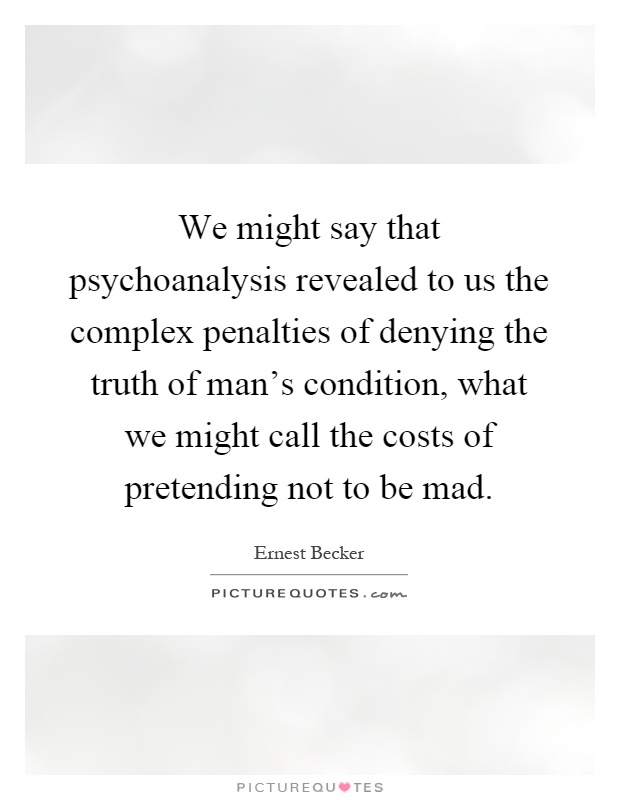 We might say that psychoanalysis revealed to us the complex penalties of denying the truth of man's condition, what we might call the costs of pretending not to be mad Picture Quote #1