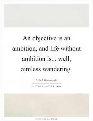An objective is an ambition, and life without ambition is... well, aimless wandering Picture Quote #1