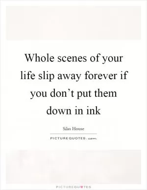 Whole scenes of your life slip away forever if you don’t put them down in ink Picture Quote #1