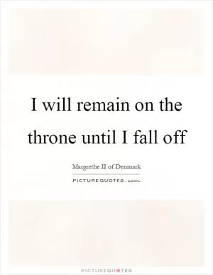 I will remain on the throne until I fall off Picture Quote #1