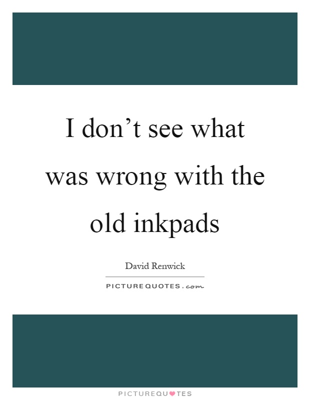 I don't see what was wrong with the old inkpads Picture Quote #1