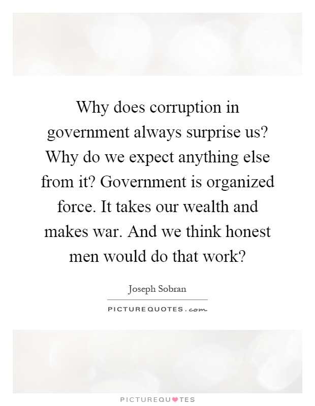 Why does corruption in government always surprise us? Why do we expect anything else from it? Government is organized force. It takes our wealth and makes war. And we think honest men would do that work? Picture Quote #1