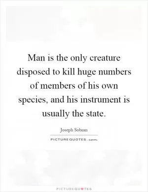 Man is the only creature disposed to kill huge numbers of members of his own species, and his instrument is usually the state Picture Quote #1