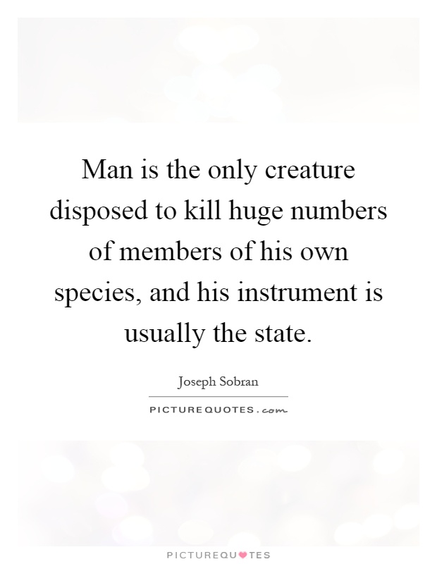 Man is the only creature disposed to kill huge numbers of members of his own species, and his instrument is usually the state Picture Quote #1
