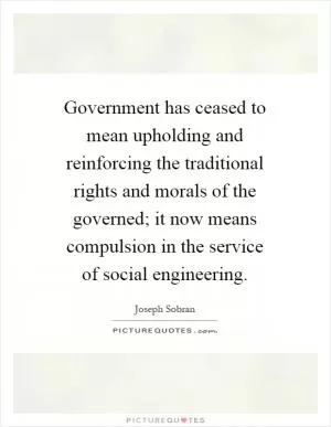 Government has ceased to mean upholding and reinforcing the traditional rights and morals of the governed; it now means compulsion in the service of social engineering Picture Quote #1