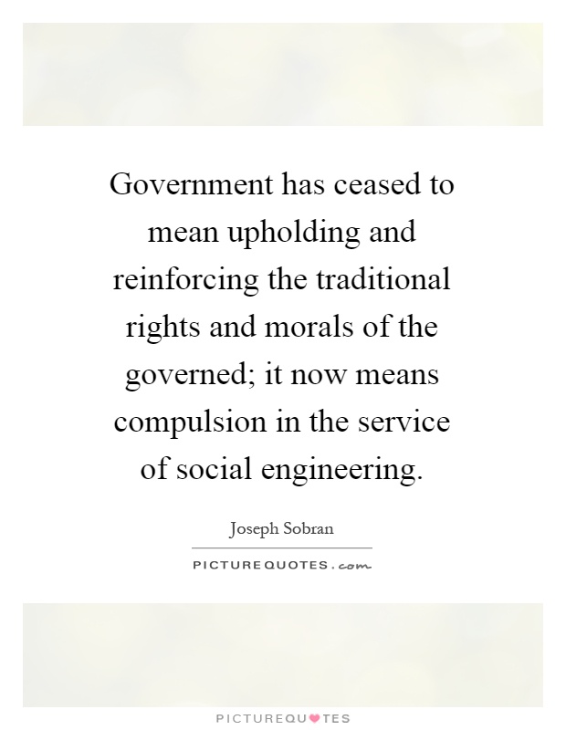 Government has ceased to mean upholding and reinforcing the traditional rights and morals of the governed; it now means compulsion in the service of social engineering Picture Quote #1
