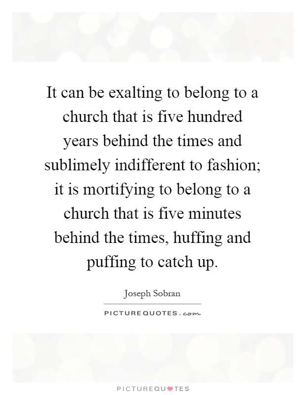 It can be exalting to belong to a church that is five hundred years behind the times and sublimely indifferent to fashion; it is mortifying to belong to a church that is five minutes behind the times, huffing and puffing to catch up Picture Quote #1