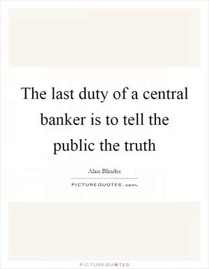 The last duty of a central banker is to tell the public the truth Picture Quote #1