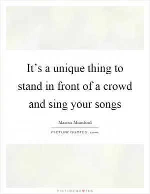 It’s a unique thing to stand in front of a crowd and sing your songs Picture Quote #1