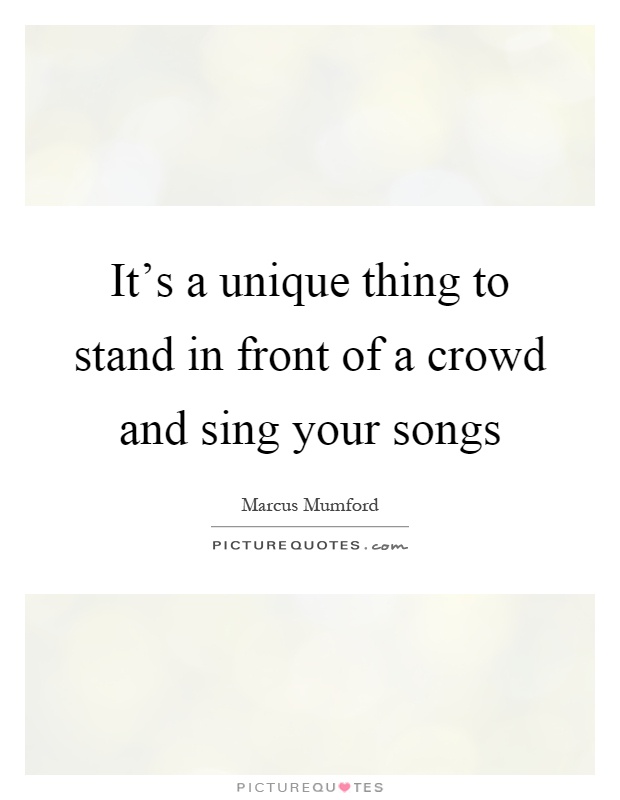It's a unique thing to stand in front of a crowd and sing your songs Picture Quote #1