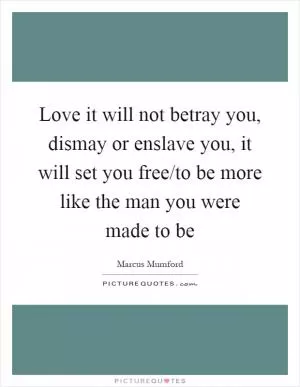 Love it will not betray you, dismay or enslave you, it will set you free/to be more like the man you were made to be Picture Quote #1