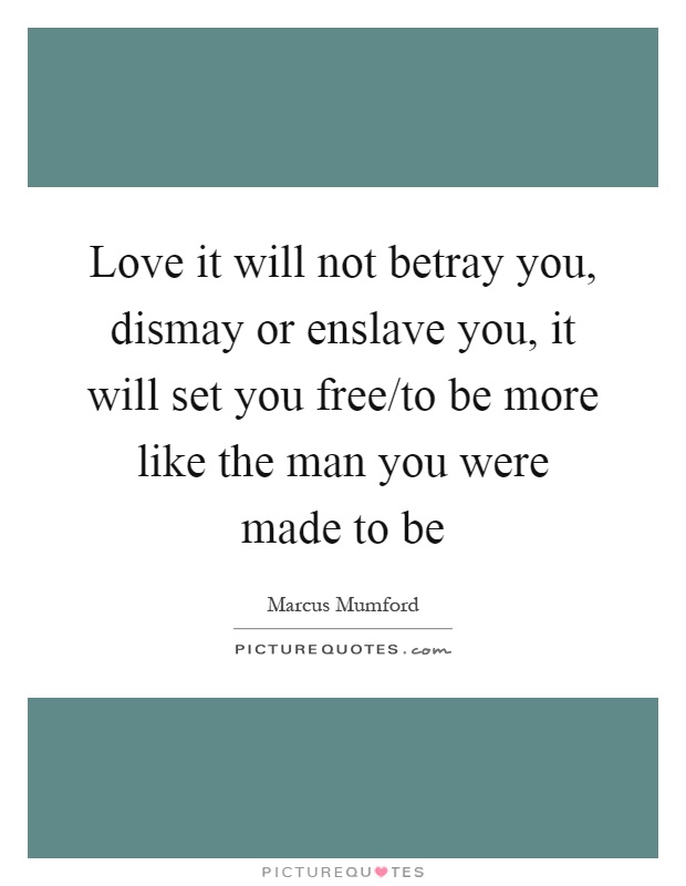Love it will not betray you, dismay or enslave you, it will set you free/to be more like the man you were made to be Picture Quote #1