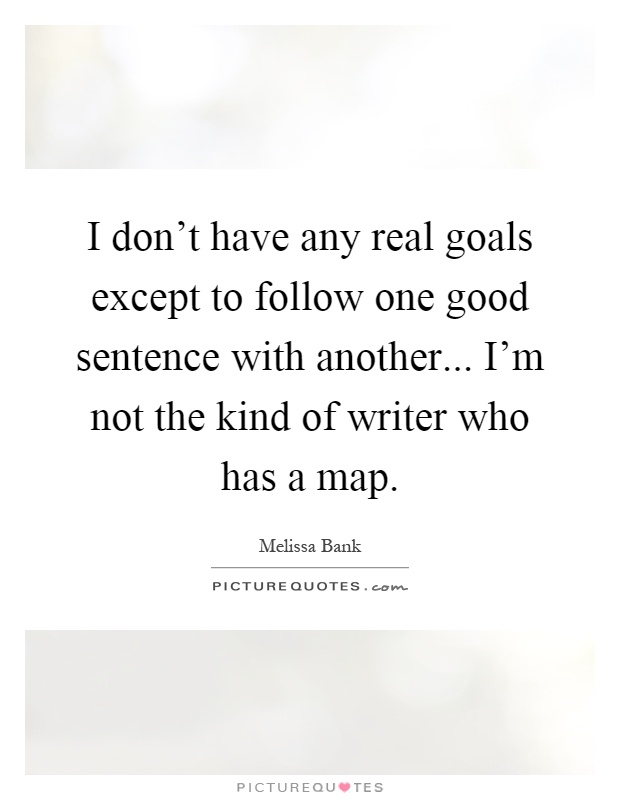 I don't have any real goals except to follow one good sentence with another... I'm not the kind of writer who has a map Picture Quote #1