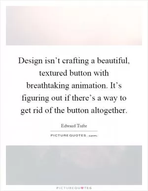 Design isn’t crafting a beautiful, textured button with breathtaking animation. It’s figuring out if there’s a way to get rid of the button altogether Picture Quote #1