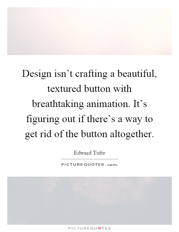 Design isn't crafting a beautiful, textured button with breathtaking animation. It's figuring out if there's a way to get rid of the button altogether Picture Quote #1