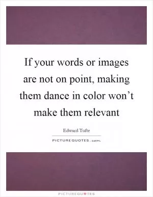 If your words or images are not on point, making them dance in color won’t make them relevant Picture Quote #1