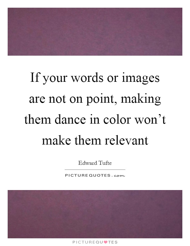 If your words or images are not on point, making them dance in color won't make them relevant Picture Quote #1